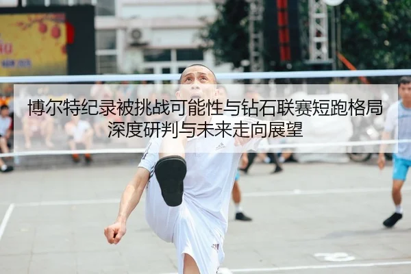 博尔特纪录被挑战可能性与钻石联赛短跑格局深度研判与未来走向展望