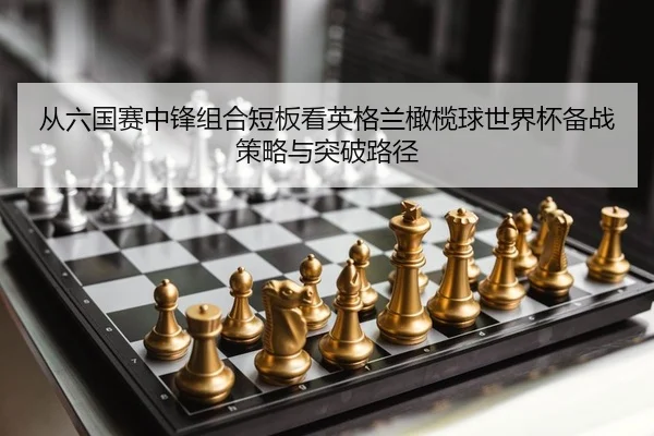 从六国赛中锋组合短板看英格兰橄榄球世界杯备战策略与突破路径