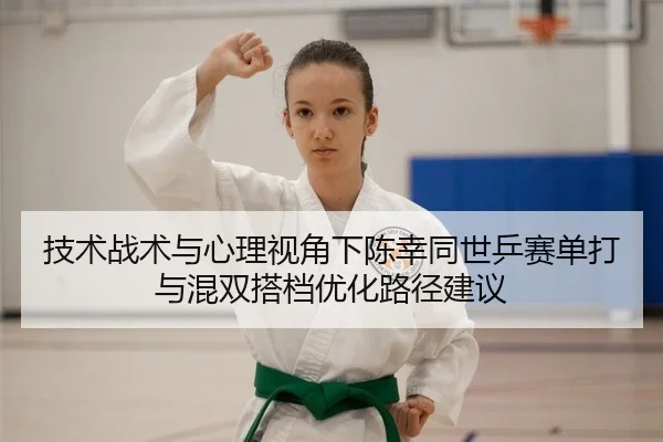 技术战术与心理视角下陈幸同世乒赛单打与混双搭档优化路径建议