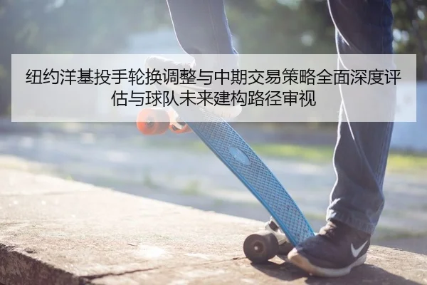 纽约洋基投手轮换调整与中期交易策略全面深度评估与球队未来建构路径审视