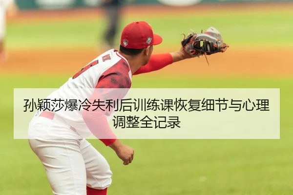 孙颖莎爆冷失利后训练课恢复细节与心理调整全记录